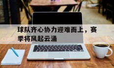 九游体育网页版-关于球队齐心协力迎难而上，赛季将风起云涌的信息