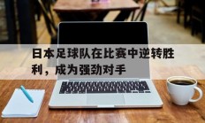 九游体育官网-包含日本足球队在比赛中逆转胜利，成为强劲对手的词条