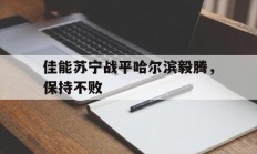 九游体育网页版入口-佳能苏宁战平哈尔滨毅腾，保持不败的简单介绍