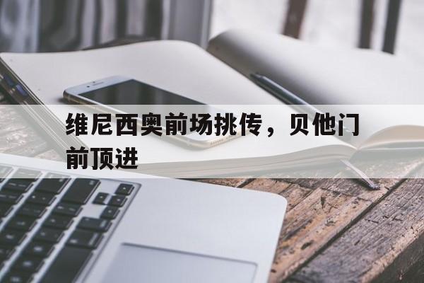 九游体育亚洲官网-维尼西奥前场挑传，贝他门前顶进